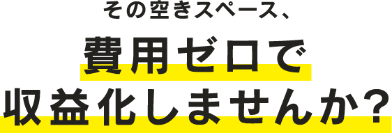その空きスペース、費用ゼロで収益化しませんか？